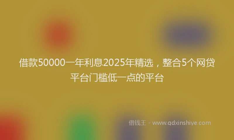 借款50000一年利息2025年精选，整合5个网贷平台门槛低一点的平台