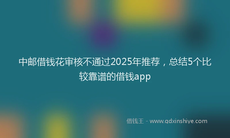 中邮借钱花审核不通过2025年推荐，总结5个比较靠谱的借钱app
