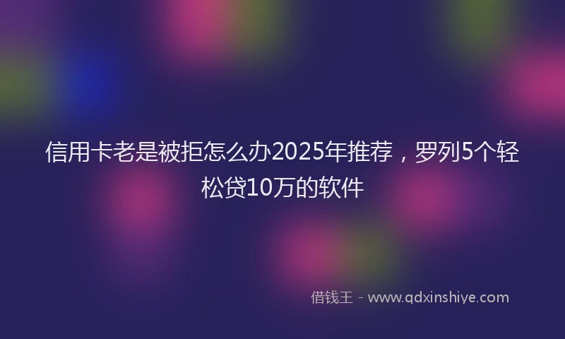 信用卡老是被拒怎么办2025年推荐，罗列5个轻松贷10万的软件