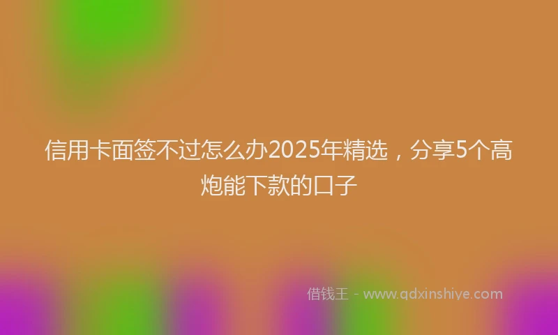信用卡面签不过怎么办2025年精选，分享5个高炮能下款的口子