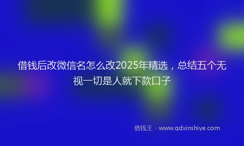 借钱后改微信名怎么改2025年精选，总结五个无视一切是人就下款口子