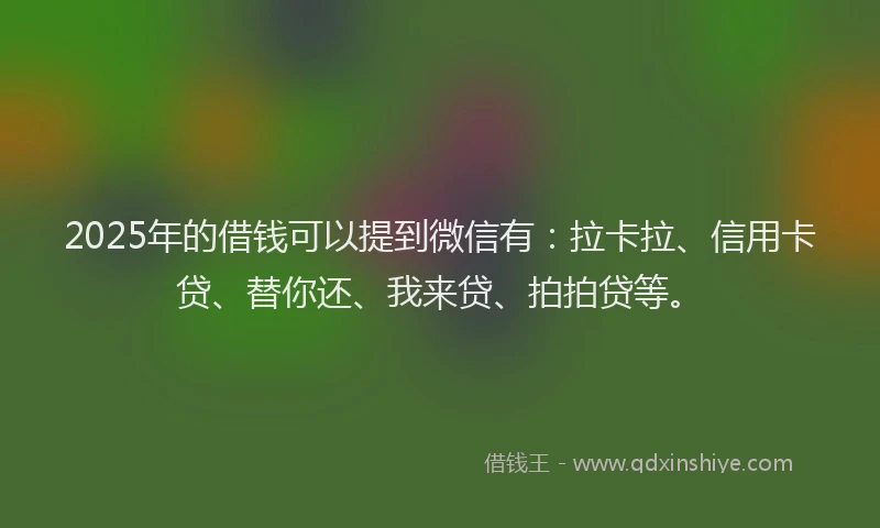 2025年的借钱可以提到微信有：拉卡拉、信用卡贷、替你还、我来贷、拍拍贷等。