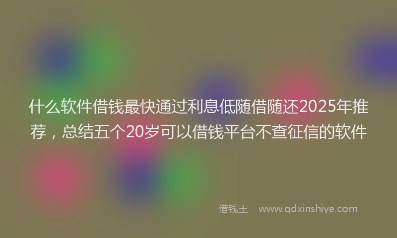 什么软件借钱最快通过利息低随借随还2025年推荐，总结五个20岁可以借钱平台不查征信的软件