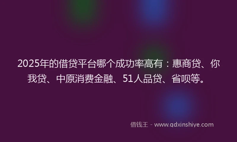 2025年的借贷平台哪个成功率高有：惠商贷、你我贷、中原消费金融、51人品贷、省呗等。