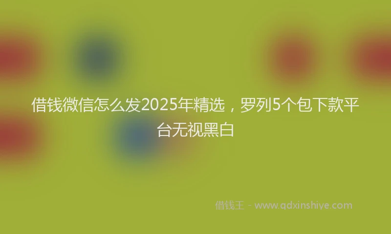 借钱微信怎么发2025年精选，罗列5个包下款平台无视黑白