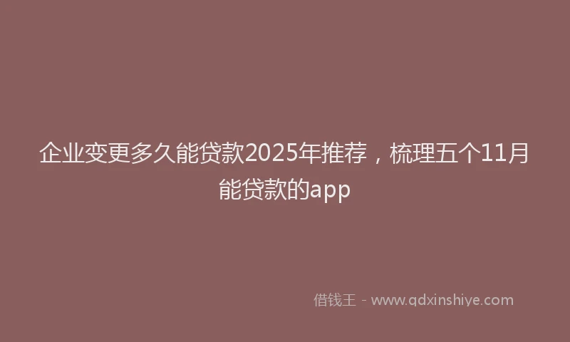 企业变更多久能贷款2025年推荐，梳理五个11月能贷款的app