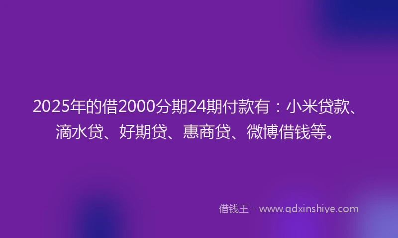 2025年的借2000分期24期付款有：小米贷款、滴水贷、好期贷、惠商贷、微博借钱等。
