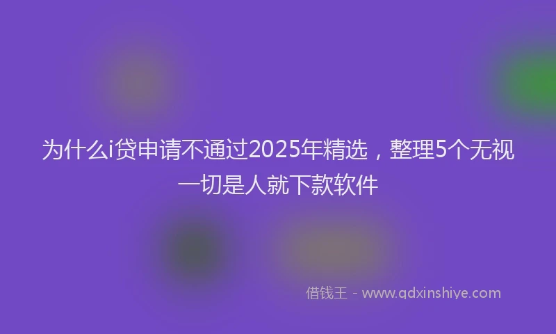 为什么i贷申请不通过2025年精选，整理5个无视一切是人就下款软件
