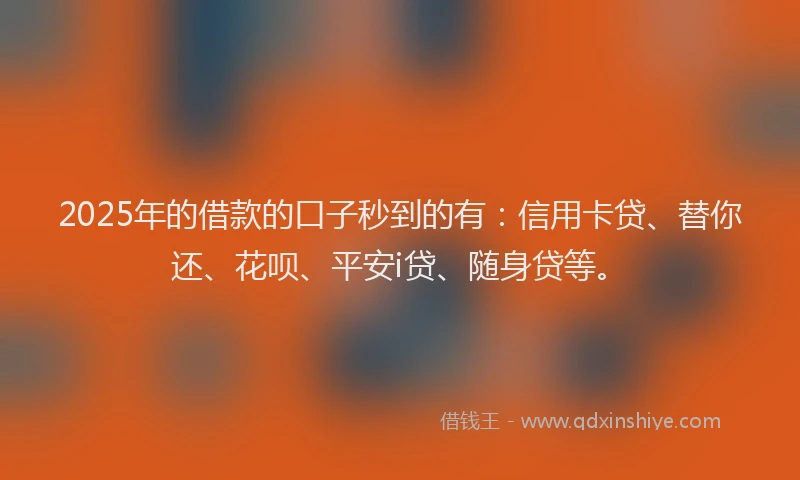 2025年的借款的口子秒到的有：信用卡贷、替你还、花呗、平安i贷、随身贷等。