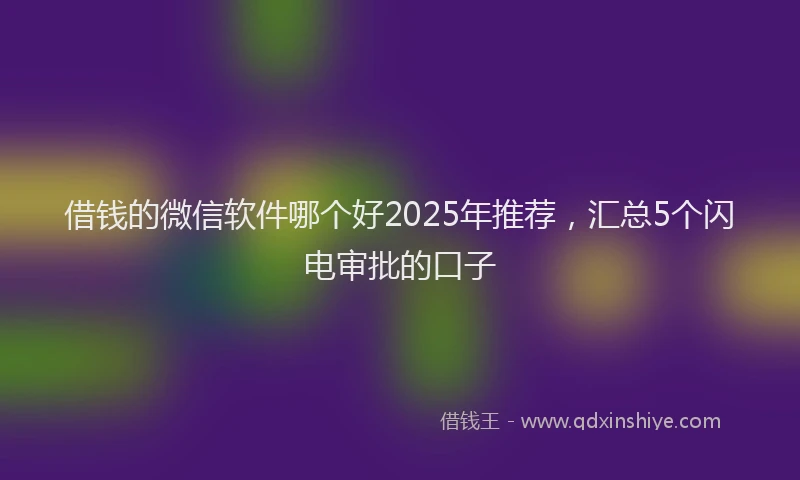 借钱的微信软件哪个好2025年推荐，汇总5个闪电审批的口子