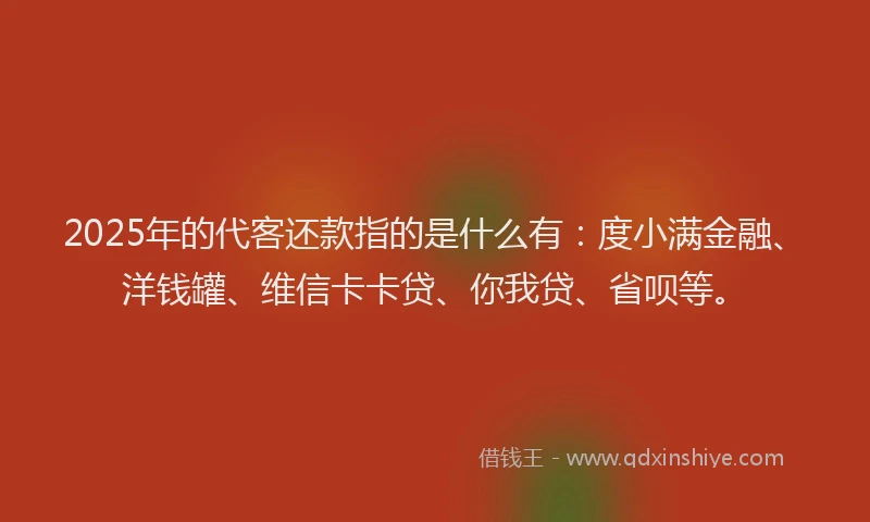 2025年的代客还款指的是什么有：度小满金融、洋钱罐、维信卡卡贷、你我贷、省呗等。