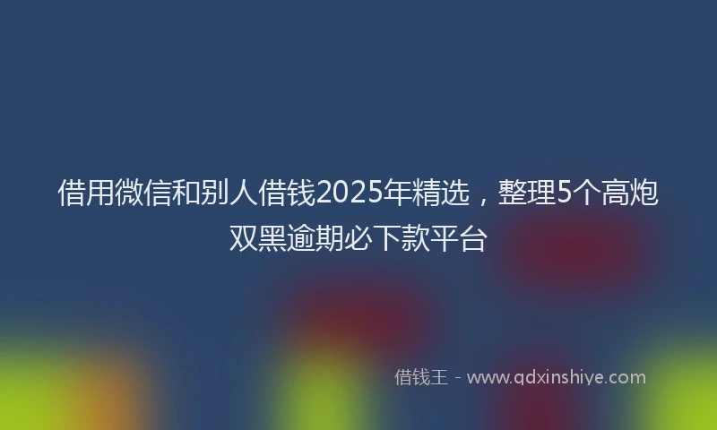 借用微信和别人借钱2025年精选，整理5个高炮双黑逾期必下款平台