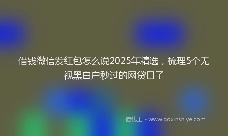借钱微信发红包怎么说2025年精选，梳理5个无视黑白户秒过的网贷口子