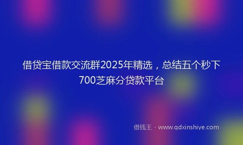 借贷宝借款交流群2025年精选，总结五个秒下700芝麻分贷款平台