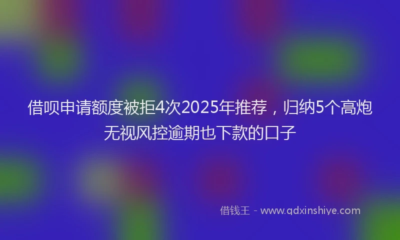 借呗申请额度被拒4次2025年推荐，归纳5个高炮无视风控逾期也下款的口子