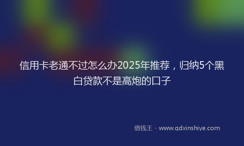 信用卡老通不过怎么办2025年推荐，归纳5个黑白贷款不是高炮的口子