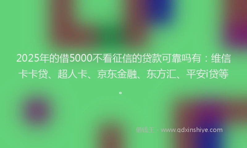 2025年的借5000不看征信的贷款可靠吗有：维信卡卡贷、超人卡、京东金融、东方汇、平安i贷等。