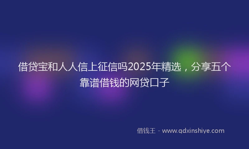借贷宝和人人信上征信吗2025年精选，分享五个靠谱借钱的网贷口子