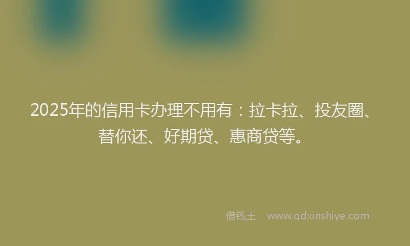 2025年的信用卡办理不用有：拉卡拉、投友圈、替你还、好期贷、惠商贷等。