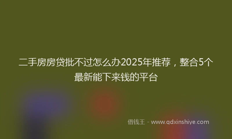 二手房房贷批不过怎么办2025年推荐，整合5个最新能下来钱的平台