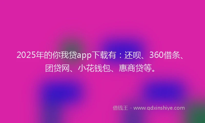 2025年的你我贷app下载有：还呗、360借条、团贷网、小花钱包、惠商贷等。