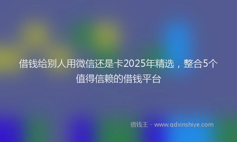 借钱给别人用微信还是卡2025年精选，整合5个值得信赖的借钱平台