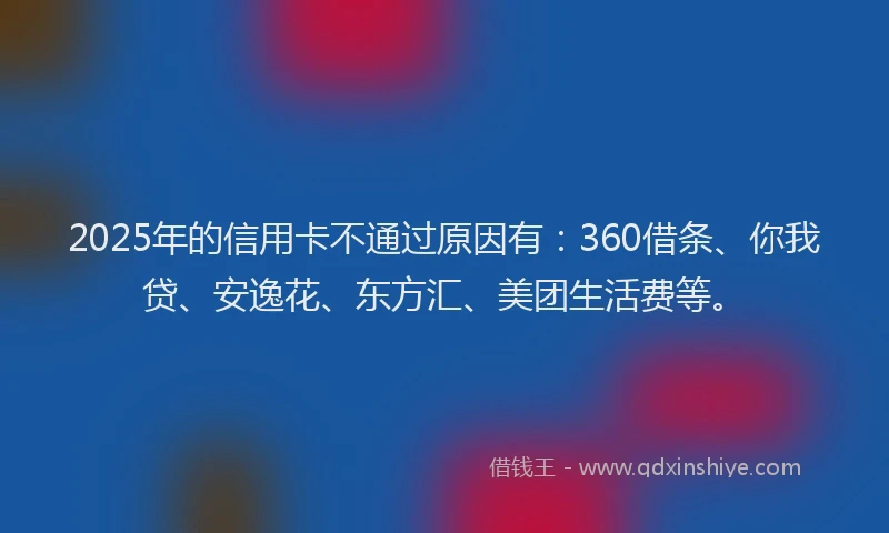2025年的信用卡不通过原因有：360借条、你我贷、安逸花、东方汇、美团生活费等。