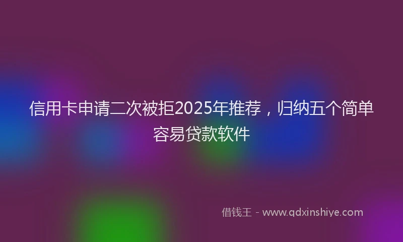 信用卡申请二次被拒2025年推荐，归纳五个简单容易贷款软件