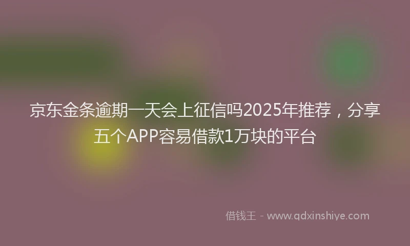 京东金条逾期一天会上征信吗2025年推荐，分享五个APP容易借款1万块的平台