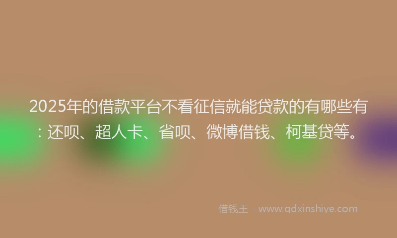 2025年的借款平台不看征信就能贷款的有哪些有：还呗、超人卡、省呗、微博借钱、柯基贷等。