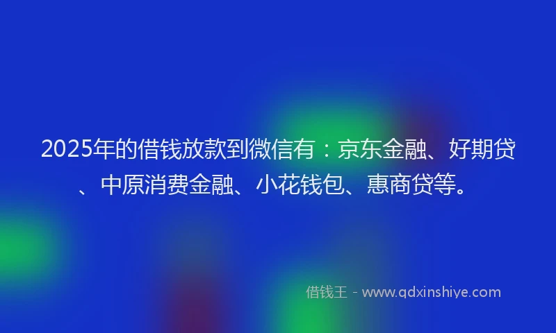 2025年的借钱放款到微信有：京东金融、好期贷、中原消费金融、小花钱包、惠商贷等。