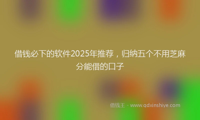 借钱必下的软件2025年推荐，归纳五个不用芝麻分能借的口子