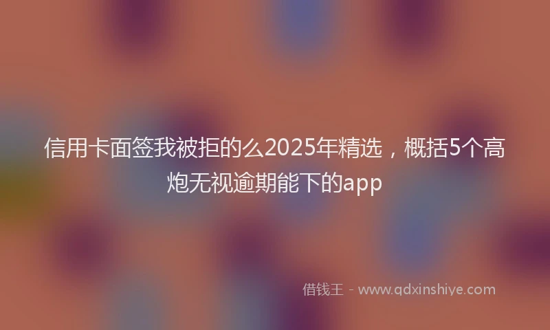 信用卡面签我被拒的么2025年精选，概括5个高炮无视逾期能下的app