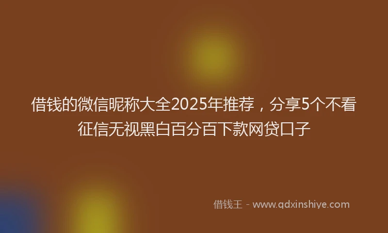 借钱的微信昵称大全2025年推荐，分享5个不看征信无视黑白百分百下款网贷口子