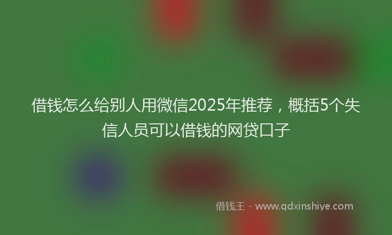 借钱怎么给别人用微信2025年推荐，概括5个失信人员可以借钱的网贷口子