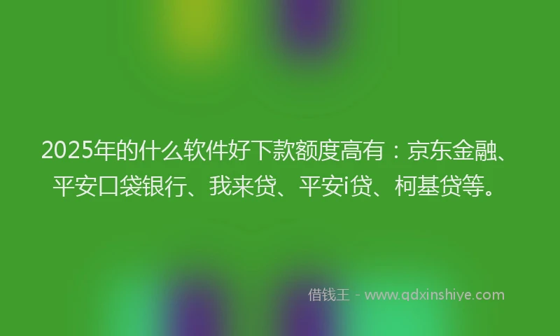 2025年的什么软件好下款额度高有：京东金融、平安口袋银行、我来贷、平安i贷、柯基贷等。