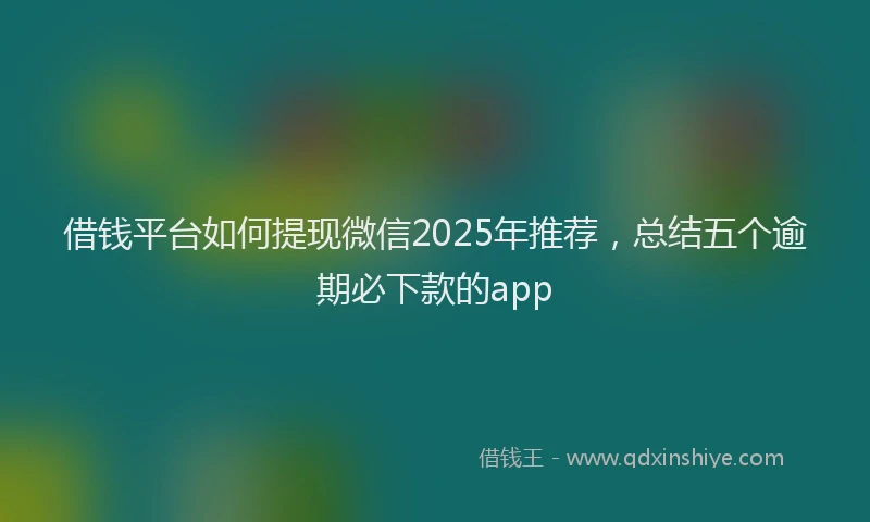 借钱平台如何提现微信2025年推荐，总结五个逾期必下款的app