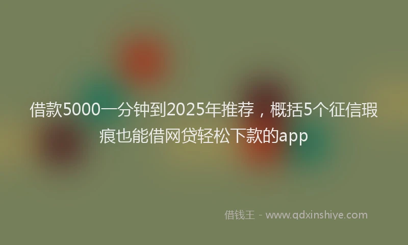 借款5000一分钟到2025年推荐，概括5个征信瑕疵也能借网贷轻松下款的app