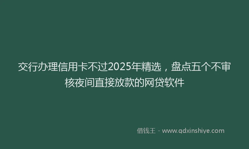 交行办理信用卡不过2025年精选，盘点五个不审核夜间直接放款的网贷软件