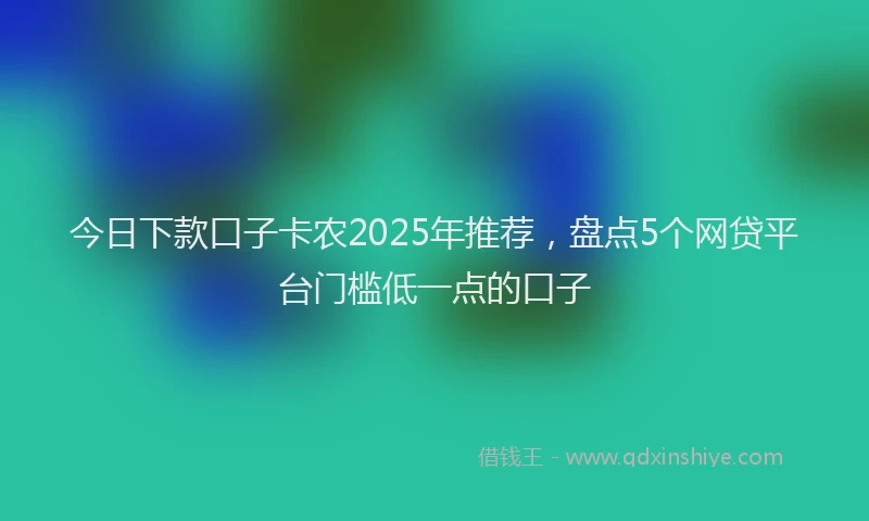 今日下款口子卡农2025年推荐，盘点5个网贷平台门槛低一点的口子