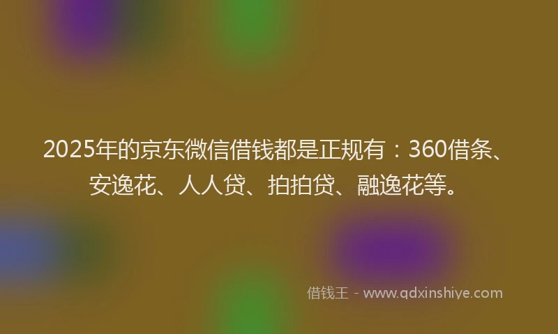 2025年的京东微信借钱都是正规有：360借条、安逸花、人人贷、拍拍贷、融逸花等。