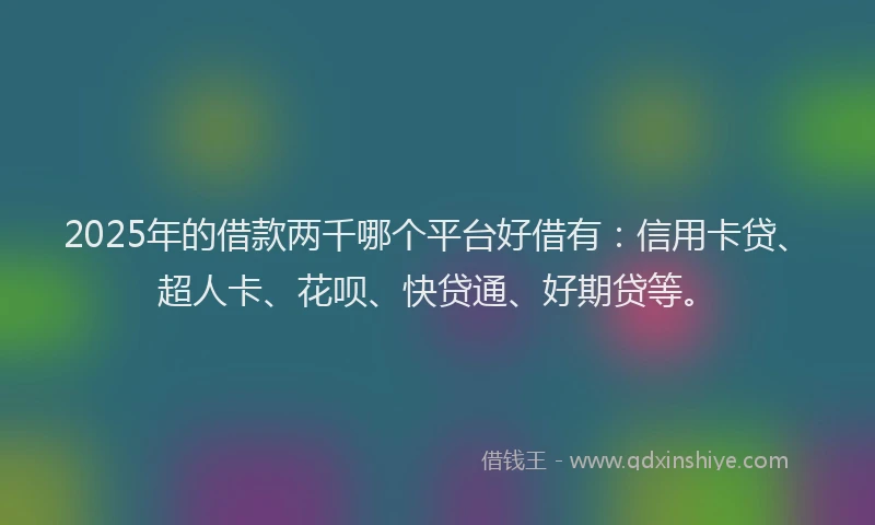2025年的借款两千哪个平台好借有：信用卡贷、超人卡、花呗、快贷通、好期贷等。