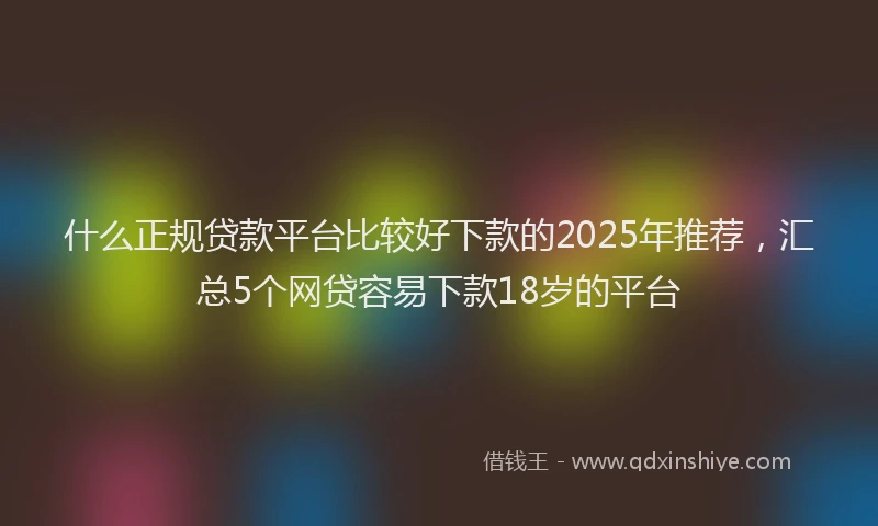 什么正规贷款平台比较好下款的2025年推荐，汇总5个网贷容易下款18岁的平台