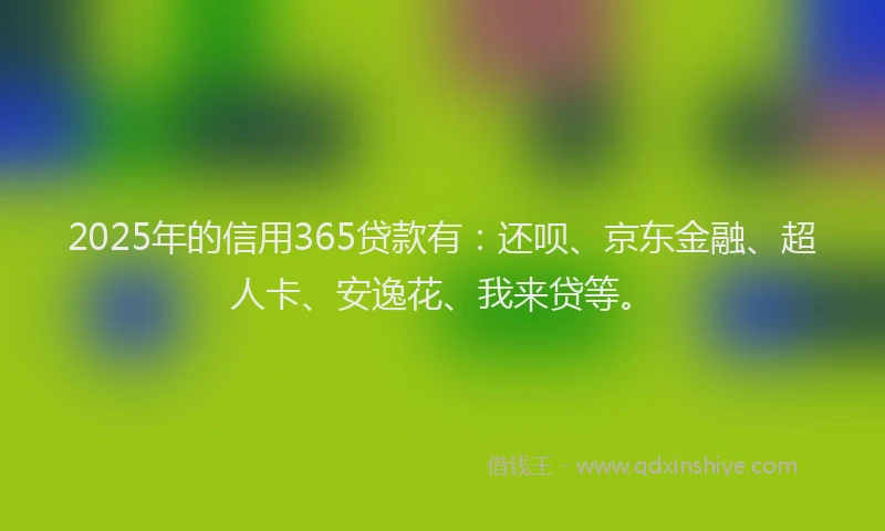 2025年的信用365贷款有：还呗、京东金融、超人卡、安逸花、我来贷等。