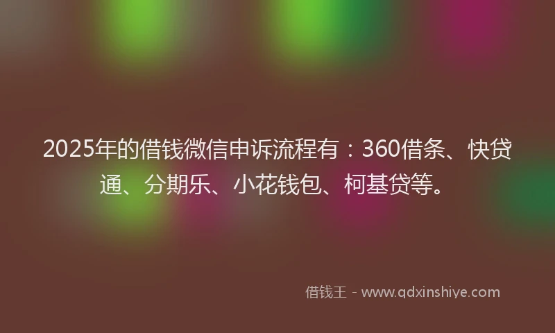 2025年的借钱微信申诉流程有：360借条、快贷通、分期乐、小花钱包、柯基贷等。