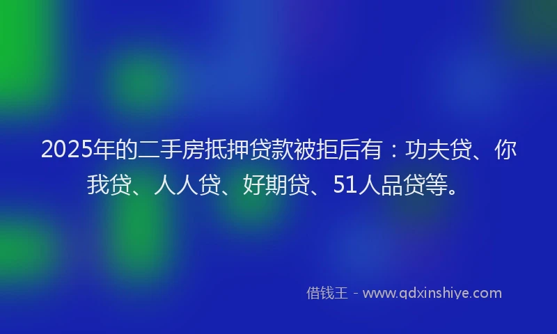 2025年的二手房抵押贷款被拒后有：功夫贷、你我贷、人人贷、好期贷、51人品贷等。