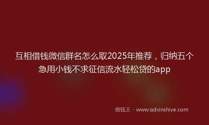 互相借钱微信群名怎么取2025年推荐，归纳五个急用小钱不求征信流水轻松贷的app