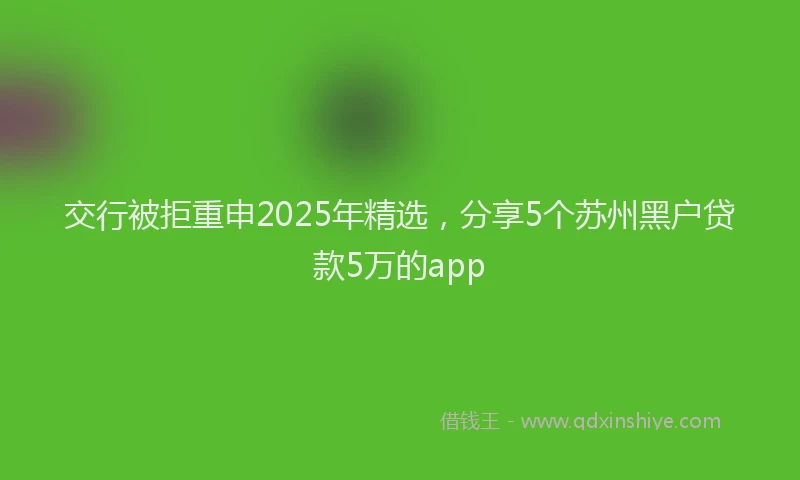 交行被拒重申2025年精选，分享5个苏州黑户贷款5万的app