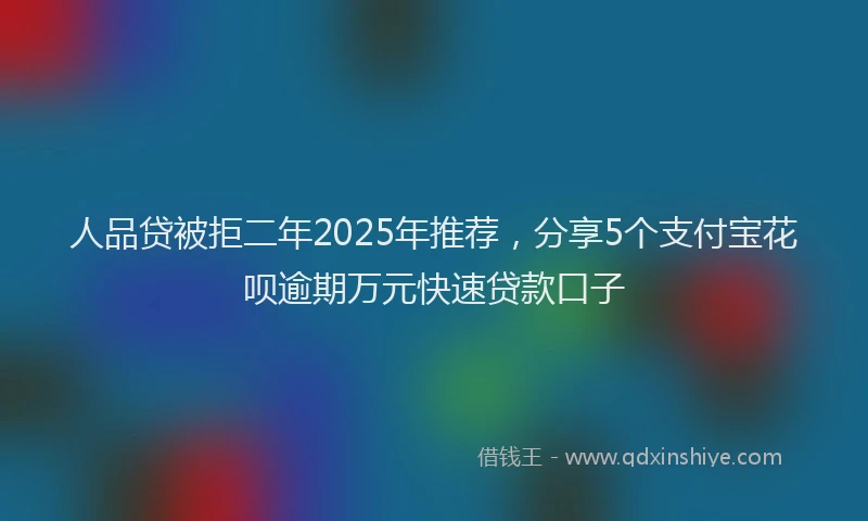 人品贷被拒二年2025年推荐，分享5个支付宝花呗逾期万元快速贷款口子