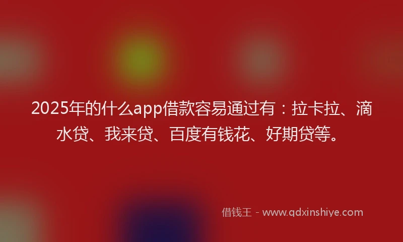 2025年的什么app借款容易通过有：拉卡拉、滴水贷、我来贷、百度有钱花、好期贷等。